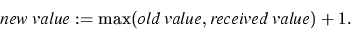 \begin{displaymath}\mbox{\em new value}:=\max(\mbox{\em old value}, \mbox{\em received value})+1.\end{displaymath}